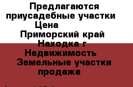Предлагаются приусадебные участки  › Цена ­ 10 000 - Приморский край, Находка г. Недвижимость » Земельные участки продажа   